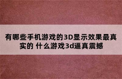 有哪些手机游戏的3D显示效果最真实的 什么游戏3d逼真震撼